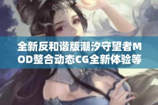 全新反和谐版潮汐守望者MOD整合动态CG全新体验等你来探索