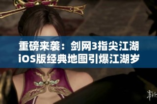 重磅来袭：剑网3指尖江湖iOS版经典地图引爆江湖岁月