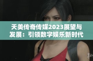 天美传奇传媒2023展望与发展：引领数字娱乐新时代