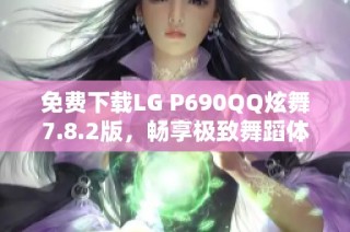 免费下载LG P690QQ炫舞7.8.2版，畅享极致舞蹈体验