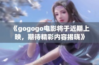 《gogogo电影将于近期上映，期待精彩内容揭晓》