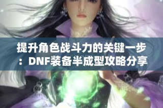 提升角色战斗力的关键一步：DNF装备半成型攻略分享