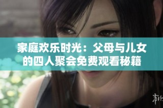家庭欢乐时光：父母与儿女的四人聚会免费观看秘籍