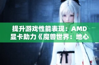 提升游戏性能表现：AMD显卡助力《魔兽世界：地心之战》畅享高FPS体验