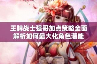 王牌战士强哥加点策略全面解析如何最大化角色潜能