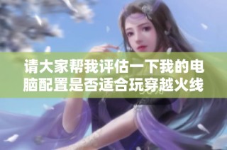 请大家帮我评估一下我的电脑配置是否适合玩穿越火线，谢谢大家的支持！
