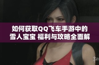 如何获取QQ飞车手游中的雪人宝宝 福利与攻略全面解析