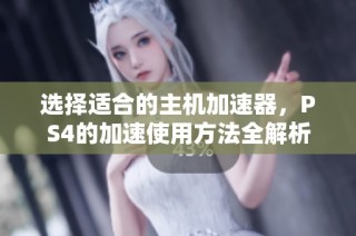 选择适合的主机加速器，PS4的加速使用方法全解析