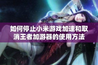 如何停止小米游戏加速和取消王者加游器的使用方法