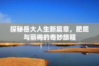 探秘岳大人生新篇章，肥屁与丽梅的奇妙旅程