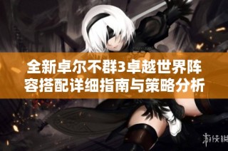 全新卓尔不群3卓越世界阵容搭配详细指南与策略分析