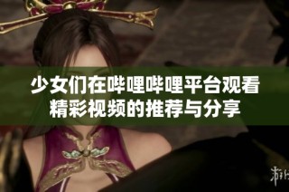 少女们在哔哩哔哩平台观看精彩视频的推荐与分享