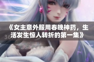 《女主意外服用春晚神药，生活发生惊人转折的第一集》