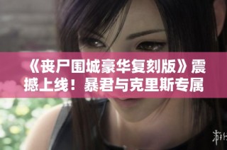 《丧尸围城豪华复刻版》震撼上线！暴君与克里斯专属服装DLC揭晓