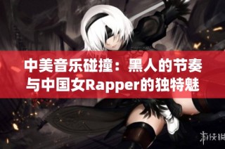 中美音乐碰撞：黑人的节奏与中国女Rapper的独特魅力