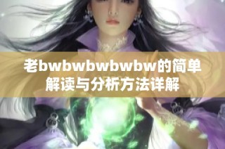 老bwbwbwbwbw的简单解读与分析方法详解