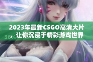 2023年最新CSGO高清大片，让你沉浸于精彩游戏世界