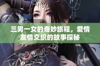 三男一女的奇妙旅程，爱情友情交织的故事探秘