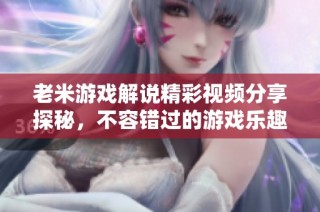 老米游戏解说精彩视频分享探秘，不容错过的游戏乐趣