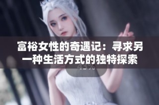 富裕女性的奇遇记：寻求另一种生活方式的独特探索