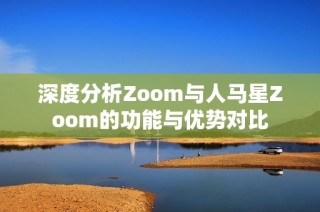 深度分析Zoom与人马星Zoom的功能与优势对比