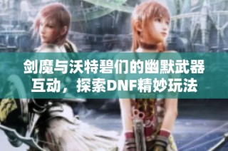 剑魔与沃特碧们的幽默武器互动，探索DNF精妙玩法
