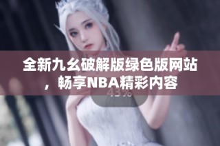 全新九幺破解版绿色版网站，畅享NBA精彩内容