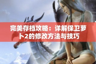完美存档攻略：详解保卫萝卜2的修改方法与技巧