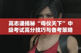 高志谦揭秘“母仪天下”中级考试高分技巧与备考策略