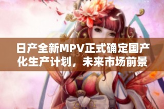 日产全新MPV正式确定国产化生产计划，未来市场前景广阔