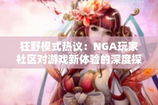 狂野模式热议：NGA玩家社区对游戏新体验的深度探讨与交流分享