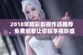 2018年精彩影视作品推荐，免费观看让你畅享视听盛宴