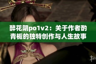 醉花阴po1v2：关于作者酌青栀的独特创作与人生故事