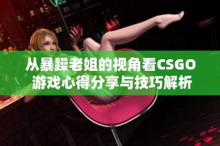 从暴躁老姐的视角看CSGO 游戏心得分享与技巧解析