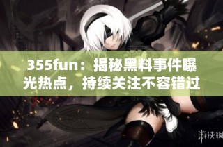 355fun：揭秘黑料事件曝光热点，持续关注不容错过