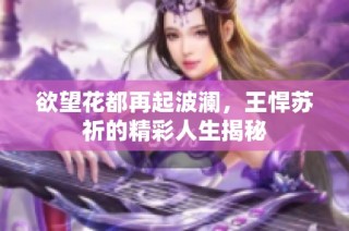 欲望花都再起波澜，王悍苏祈的精彩人生揭秘