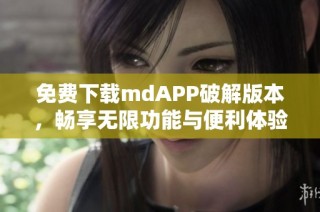 免费下载mdAPP破解版本，畅享无限功能与便利体验