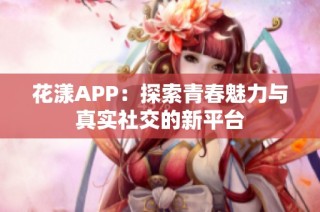 花漾APP：探索青春魅力与真实社交的新平台