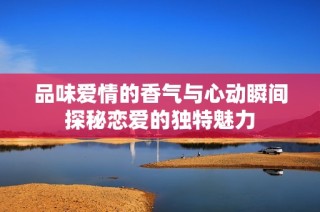 品味爱情的香气与心动瞬间探秘恋爱的独特魅力