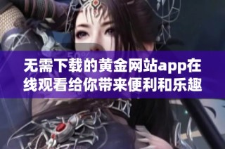 无需下载的黄金网站app在线观看给你带来便利和乐趣