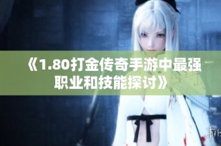 《1.80打金传奇手游中最强职业和技能探讨》