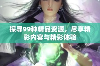 探寻99种精品资源，尽享精彩内容与精彩体验