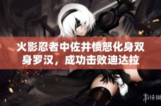 火影忍者中佐井愤怒化身双身罗汉，成功击败迪达拉
