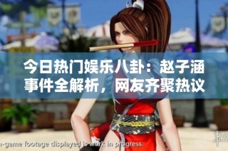 今日热门娱乐八卦：赵子涵事件全解析，网友齐聚热议