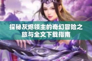 探秘灰烬领主的奇幻冒险之旅与全文下载指南