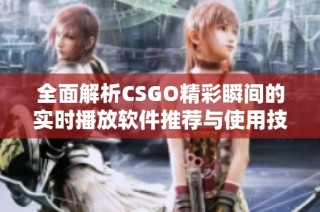 全面解析CSGO精彩瞬间的实时播放软件推荐与使用技巧