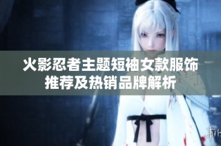 火影忍者主题短袖女款服饰推荐及热销品牌解析