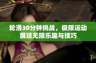 轮滑30分钟挑战，极限运动展现无限乐趣与技巧