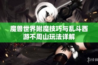 魔兽世界附魔技巧与乱斗西游不周山玩法详解