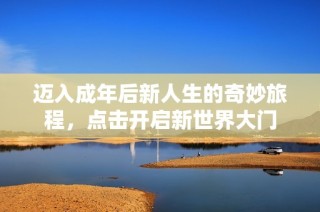 迈入成年后新人生的奇妙旅程，点击开启新世界大门